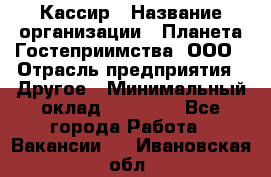 Кассир › Название организации ­ Планета Гостеприимства, ООО › Отрасль предприятия ­ Другое › Минимальный оклад ­ 28 000 - Все города Работа » Вакансии   . Ивановская обл.